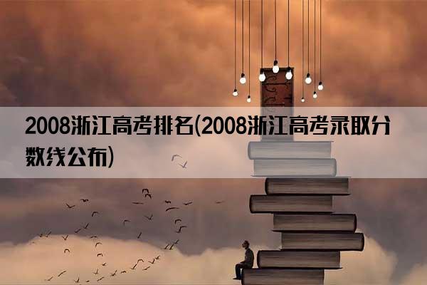 2008浙江高考排名(2008浙江高考录取分数线公布)