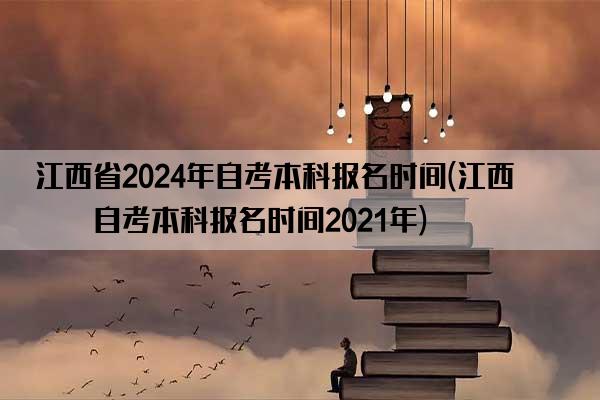 江西省2024年自考本科报名时间(江西省自考本科报名时间2021年)