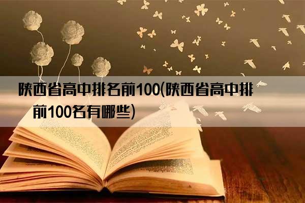 陕西省高中排名前100(陕西省高中排名前100名有哪些)