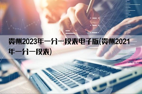 贵州2023年一分一段表电子版(贵州2021年一分一段表)