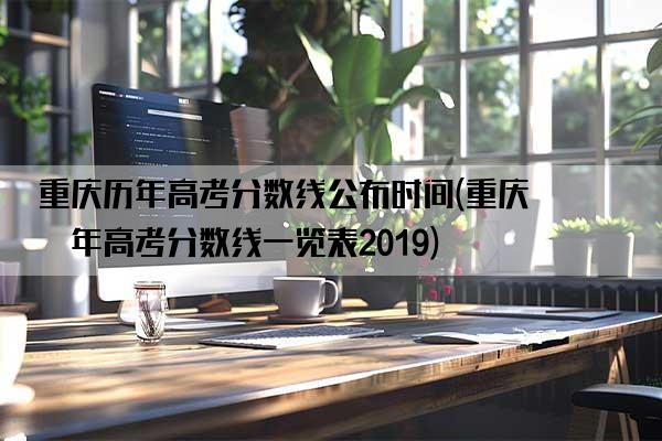 重庆历年高考分数线公布时间(重庆历年高考分数线一览表2019)