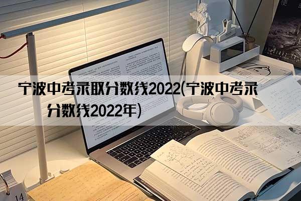 宁波中考录取分数线2022(宁波中考录取分数线2022年)
