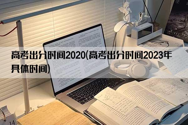 高考出分时间2020(高考出分时间2023年具体时间)