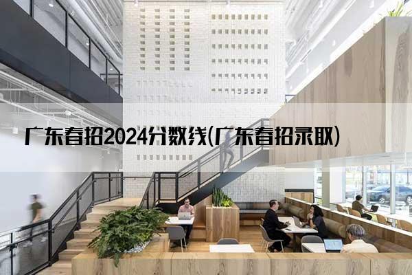 广东春招2024分数线(广东春招录取)