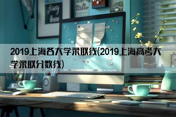 2019上海各大学录取线(2019上海高考大学录取分数线)