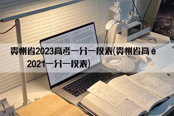 贵州省2023高考一分一段表(贵州省高考2021一分一段表)