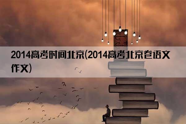 2014高考时间北京(2014高考北京卷语文作文)